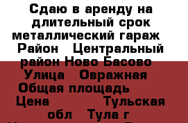 Сдаю в аренду на длительный срок металлический гараж › Район ­ Центральный район Ново-Басово › Улица ­ Овражная › Общая площадь ­ 24 › Цена ­ 1 900 - Тульская обл., Тула г. Недвижимость » Гаражи   